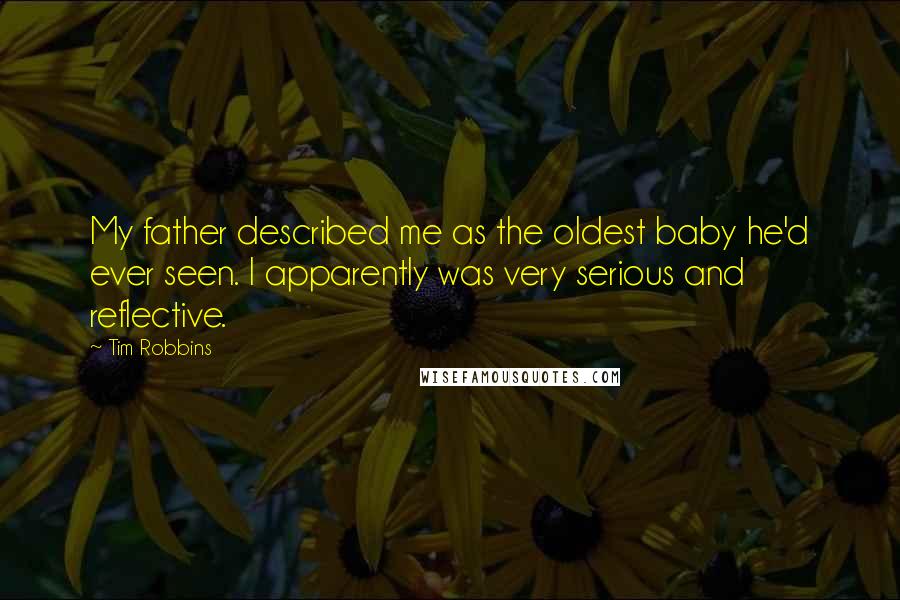 Tim Robbins Quotes: My father described me as the oldest baby he'd ever seen. I apparently was very serious and reflective.