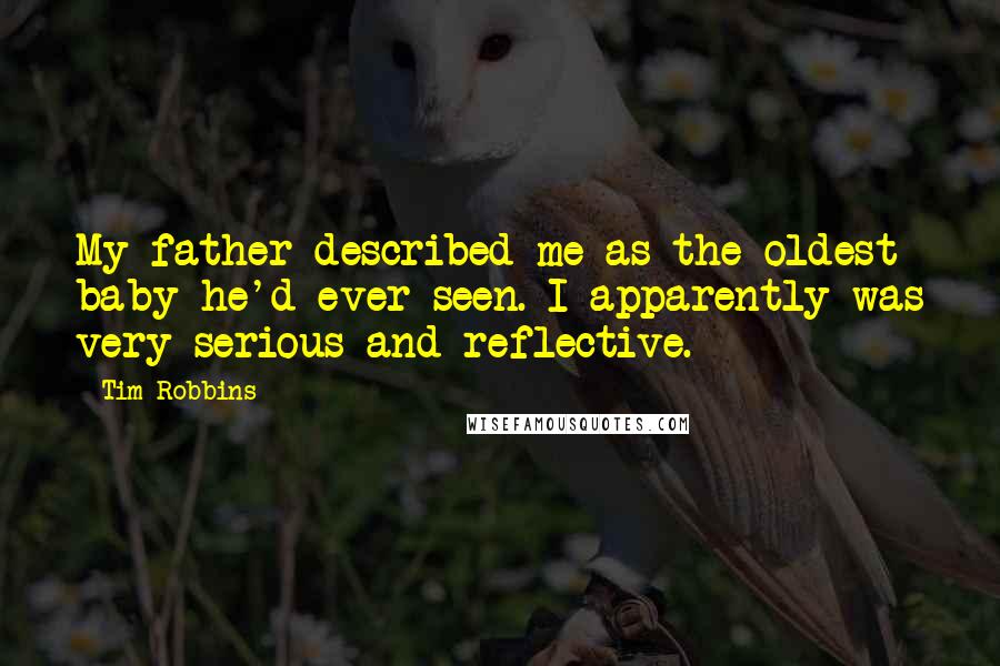 Tim Robbins Quotes: My father described me as the oldest baby he'd ever seen. I apparently was very serious and reflective.