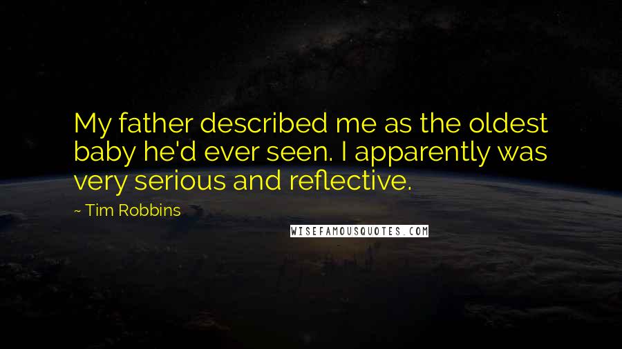 Tim Robbins Quotes: My father described me as the oldest baby he'd ever seen. I apparently was very serious and reflective.