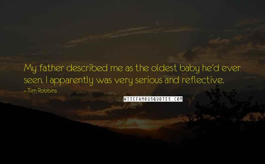 Tim Robbins Quotes: My father described me as the oldest baby he'd ever seen. I apparently was very serious and reflective.