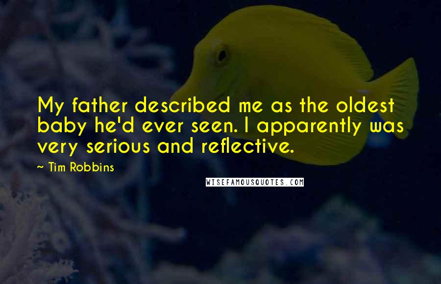 Tim Robbins Quotes: My father described me as the oldest baby he'd ever seen. I apparently was very serious and reflective.