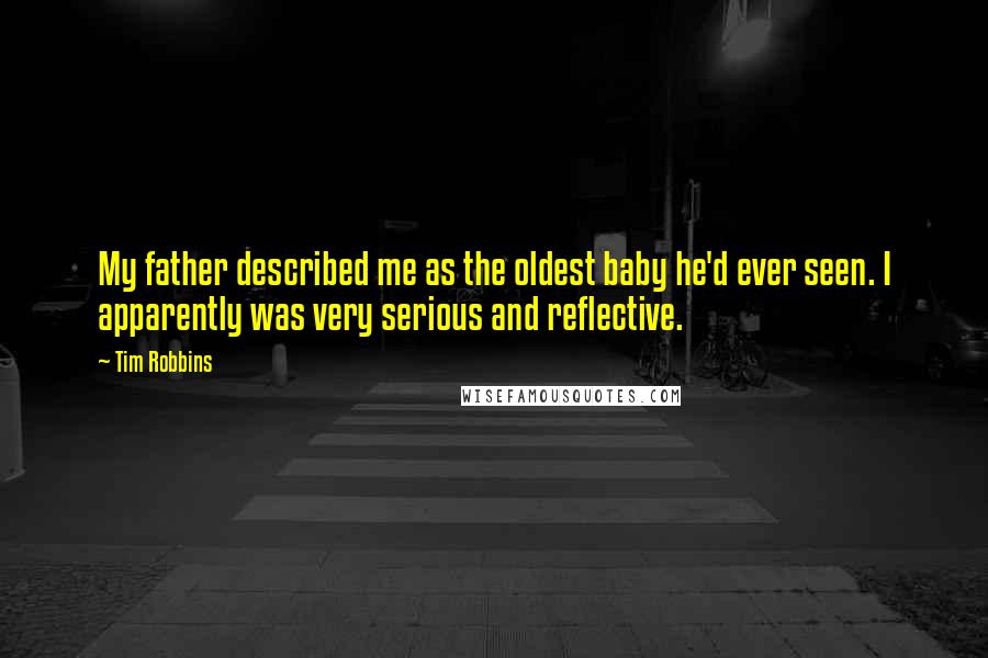 Tim Robbins Quotes: My father described me as the oldest baby he'd ever seen. I apparently was very serious and reflective.