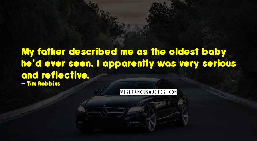 Tim Robbins Quotes: My father described me as the oldest baby he'd ever seen. I apparently was very serious and reflective.