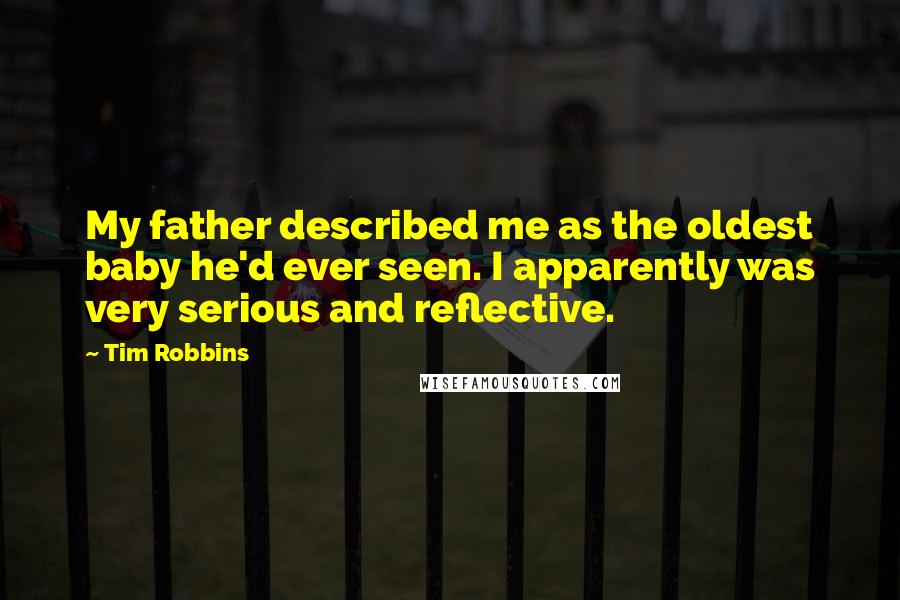 Tim Robbins Quotes: My father described me as the oldest baby he'd ever seen. I apparently was very serious and reflective.