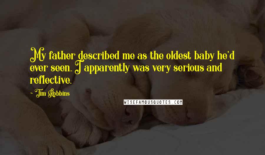 Tim Robbins Quotes: My father described me as the oldest baby he'd ever seen. I apparently was very serious and reflective.