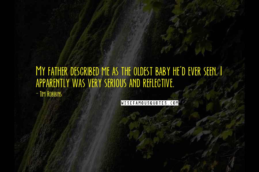 Tim Robbins Quotes: My father described me as the oldest baby he'd ever seen. I apparently was very serious and reflective.