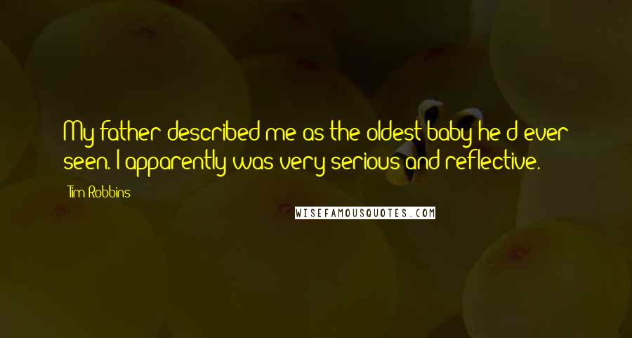 Tim Robbins Quotes: My father described me as the oldest baby he'd ever seen. I apparently was very serious and reflective.