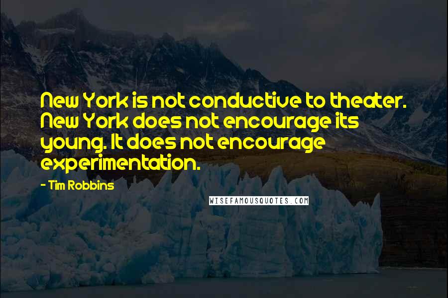 Tim Robbins Quotes: New York is not conductive to theater. New York does not encourage its young. It does not encourage experimentation.