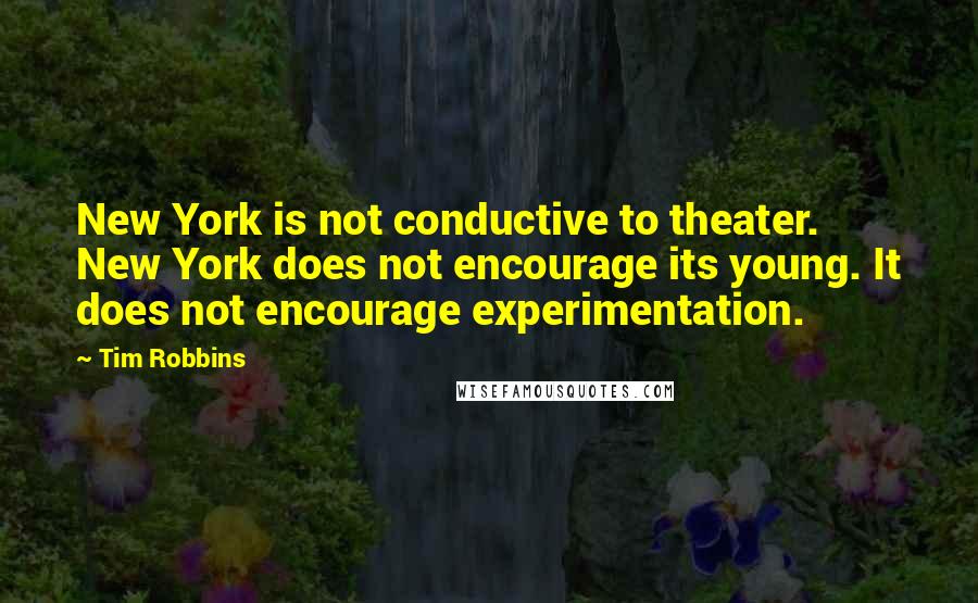 Tim Robbins Quotes: New York is not conductive to theater. New York does not encourage its young. It does not encourage experimentation.