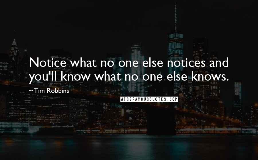 Tim Robbins Quotes: Notice what no one else notices and you'll know what no one else knows.