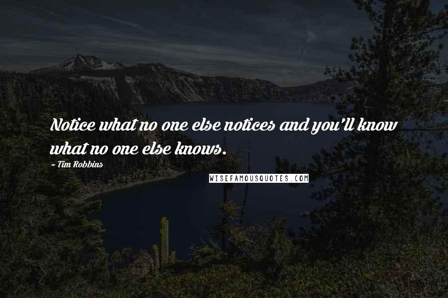 Tim Robbins Quotes: Notice what no one else notices and you'll know what no one else knows.