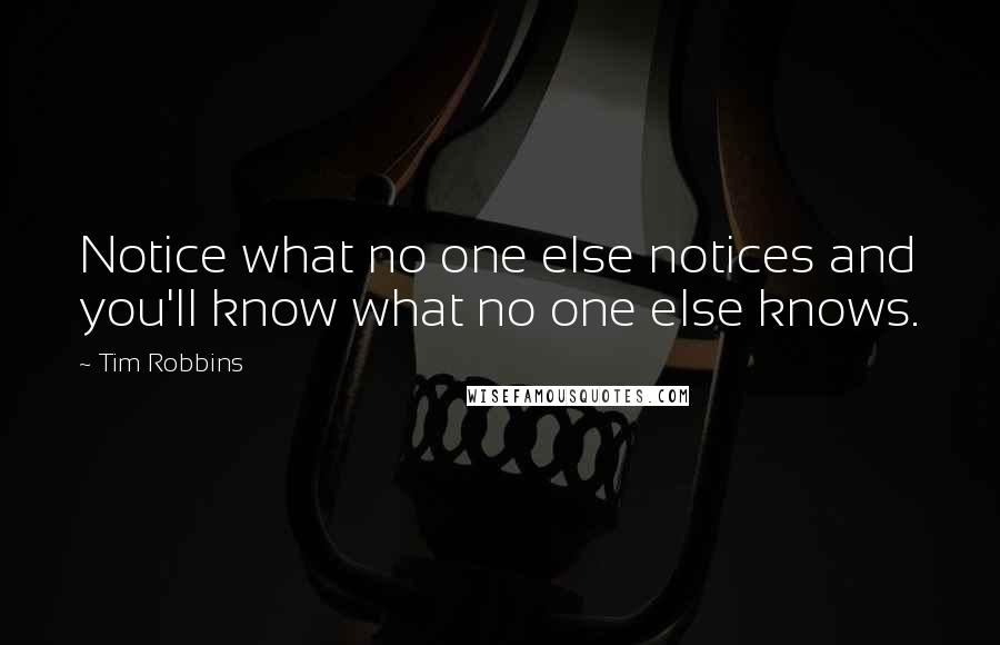 Tim Robbins Quotes: Notice what no one else notices and you'll know what no one else knows.