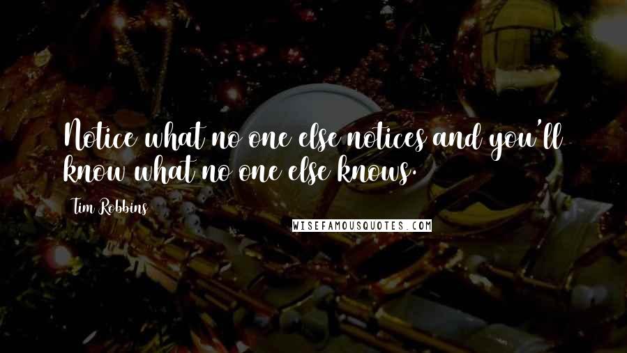 Tim Robbins Quotes: Notice what no one else notices and you'll know what no one else knows.