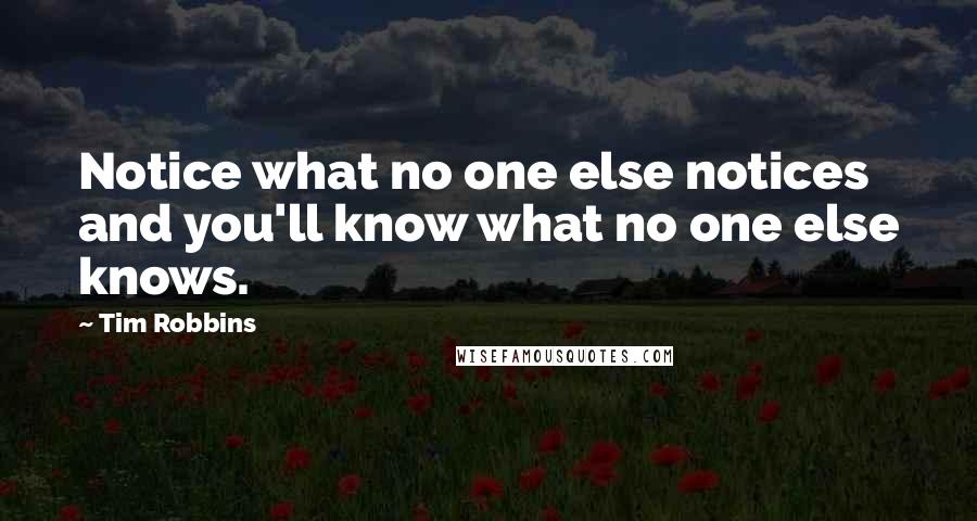 Tim Robbins Quotes: Notice what no one else notices and you'll know what no one else knows.