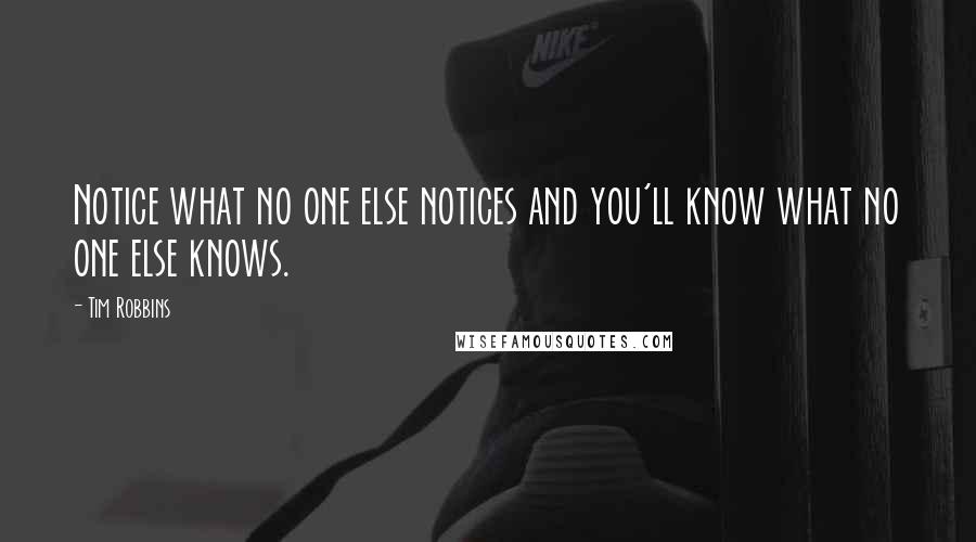 Tim Robbins Quotes: Notice what no one else notices and you'll know what no one else knows.