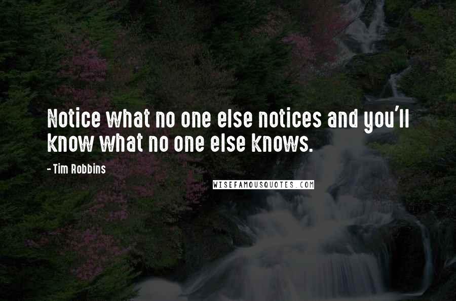 Tim Robbins Quotes: Notice what no one else notices and you'll know what no one else knows.