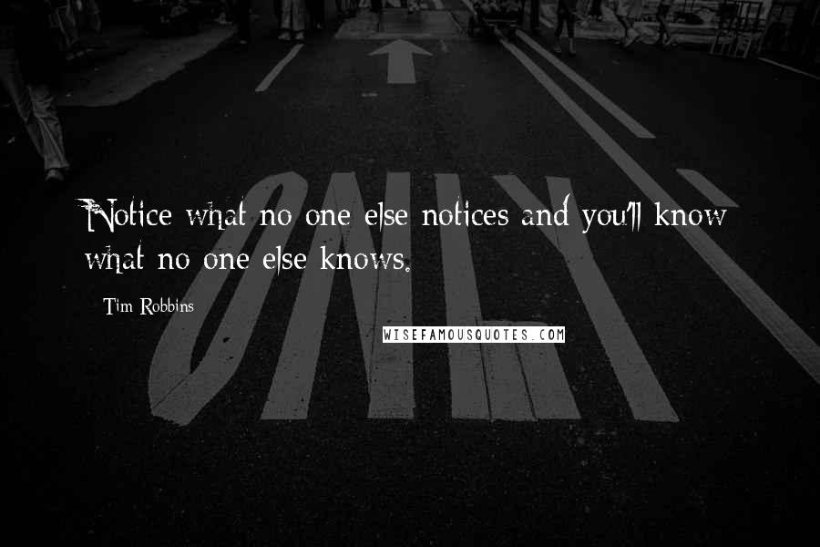 Tim Robbins Quotes: Notice what no one else notices and you'll know what no one else knows.