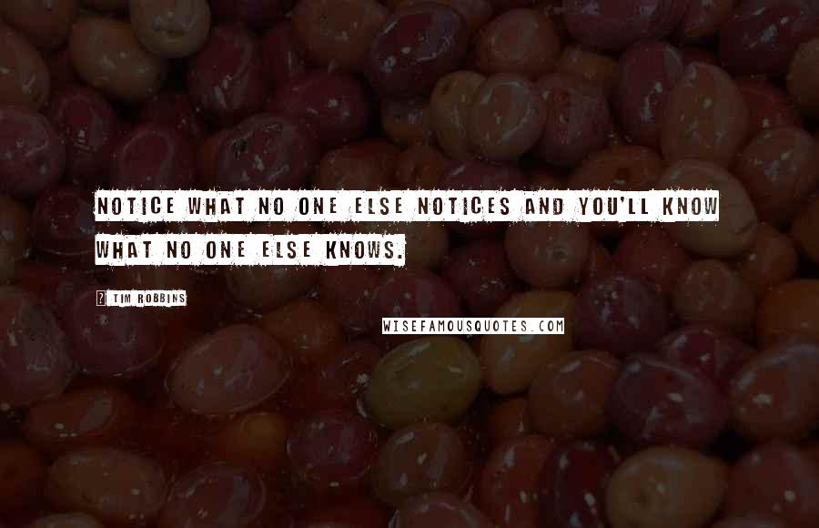 Tim Robbins Quotes: Notice what no one else notices and you'll know what no one else knows.