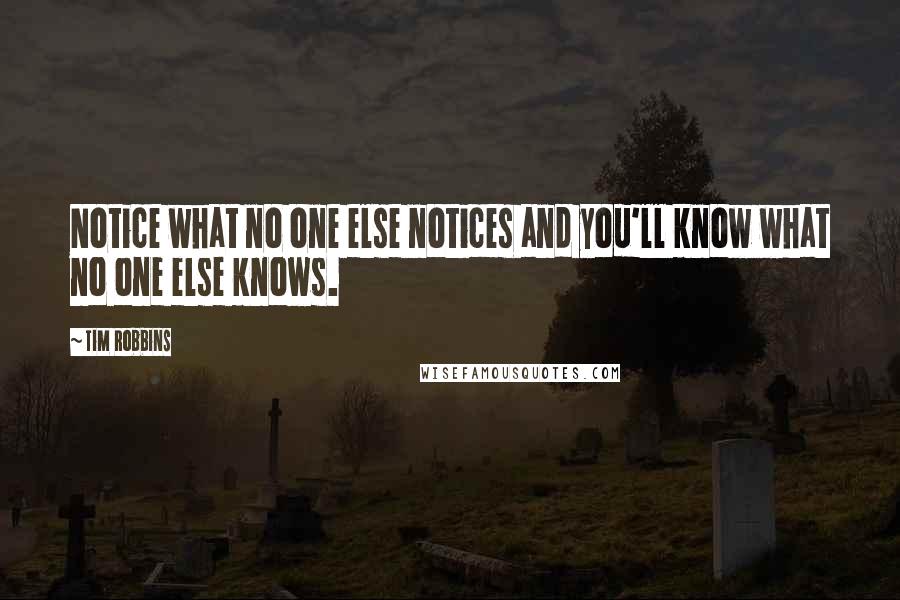 Tim Robbins Quotes: Notice what no one else notices and you'll know what no one else knows.