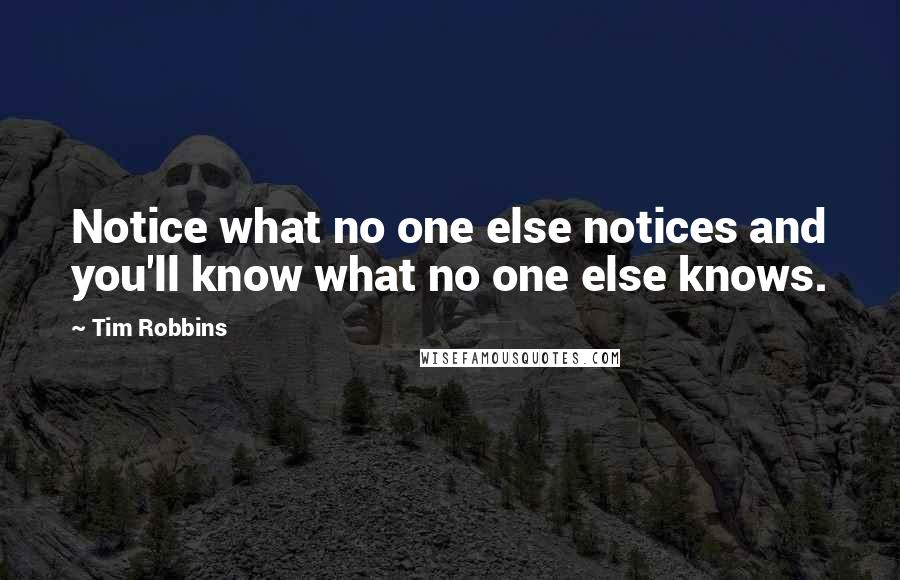 Tim Robbins Quotes: Notice what no one else notices and you'll know what no one else knows.