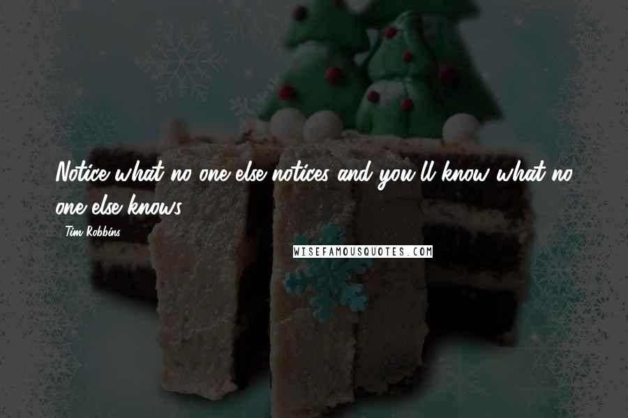 Tim Robbins Quotes: Notice what no one else notices and you'll know what no one else knows.