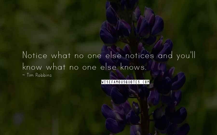 Tim Robbins Quotes: Notice what no one else notices and you'll know what no one else knows.