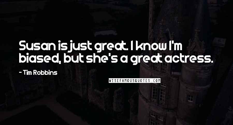 Tim Robbins Quotes: Susan is just great. I know I'm biased, but she's a great actress.