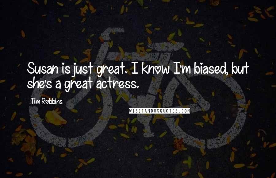 Tim Robbins Quotes: Susan is just great. I know I'm biased, but she's a great actress.