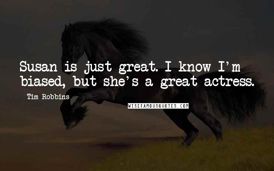 Tim Robbins Quotes: Susan is just great. I know I'm biased, but she's a great actress.