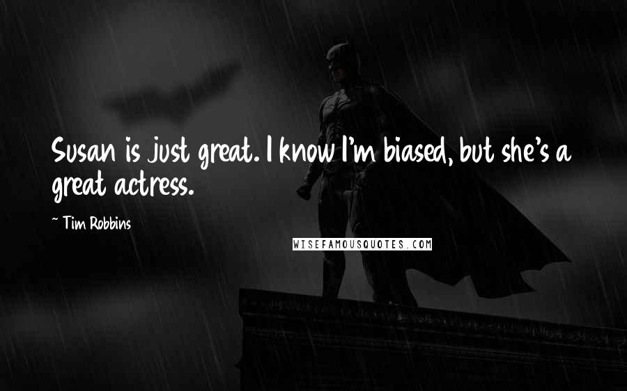 Tim Robbins Quotes: Susan is just great. I know I'm biased, but she's a great actress.
