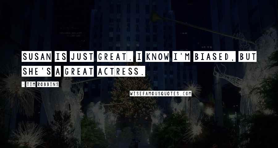 Tim Robbins Quotes: Susan is just great. I know I'm biased, but she's a great actress.