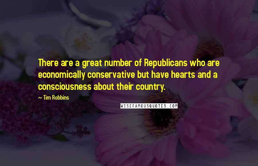 Tim Robbins Quotes: There are a great number of Republicans who are economically conservative but have hearts and a consciousness about their country.
