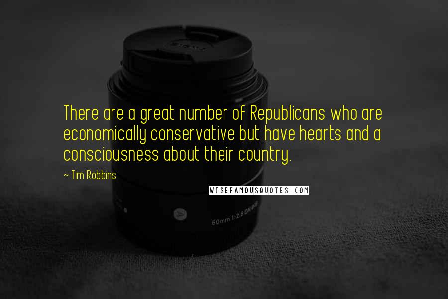 Tim Robbins Quotes: There are a great number of Republicans who are economically conservative but have hearts and a consciousness about their country.