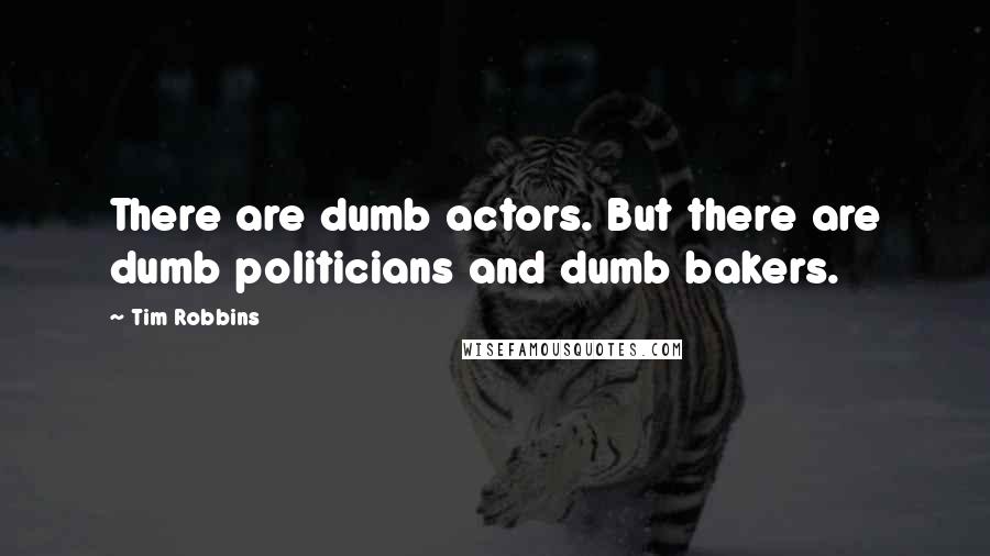 Tim Robbins Quotes: There are dumb actors. But there are dumb politicians and dumb bakers.