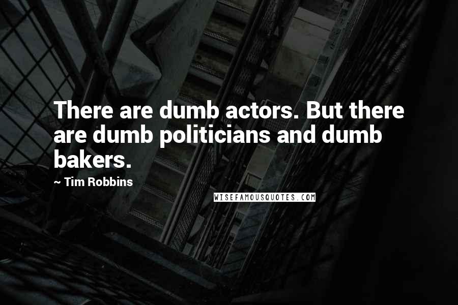 Tim Robbins Quotes: There are dumb actors. But there are dumb politicians and dumb bakers.