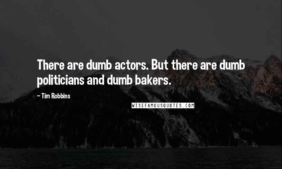 Tim Robbins Quotes: There are dumb actors. But there are dumb politicians and dumb bakers.