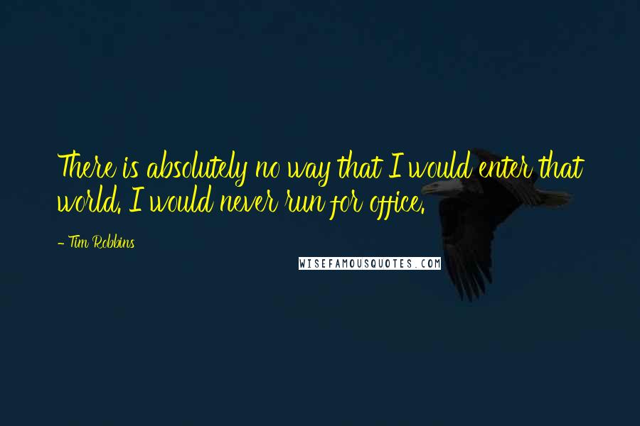 Tim Robbins Quotes: There is absolutely no way that I would enter that world. I would never run for office.