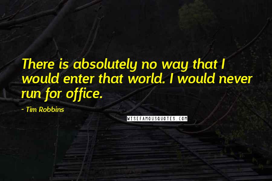 Tim Robbins Quotes: There is absolutely no way that I would enter that world. I would never run for office.