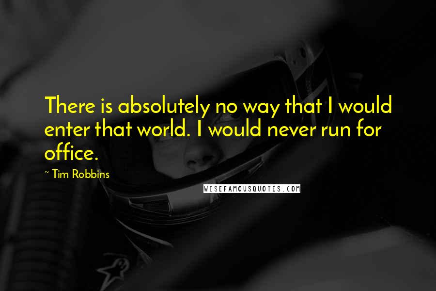 Tim Robbins Quotes: There is absolutely no way that I would enter that world. I would never run for office.