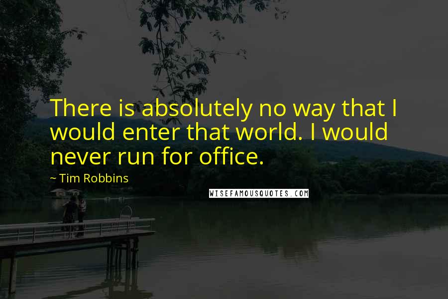 Tim Robbins Quotes: There is absolutely no way that I would enter that world. I would never run for office.