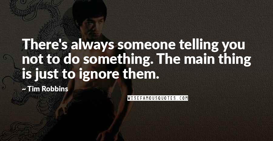 Tim Robbins Quotes: There's always someone telling you not to do something. The main thing is just to ignore them.