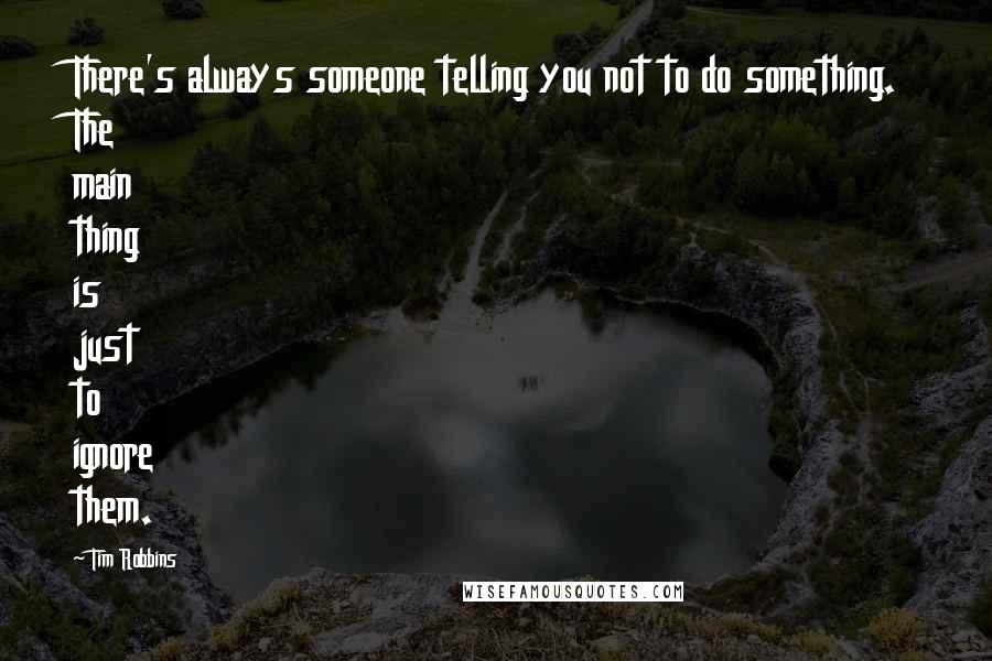 Tim Robbins Quotes: There's always someone telling you not to do something. The main thing is just to ignore them.