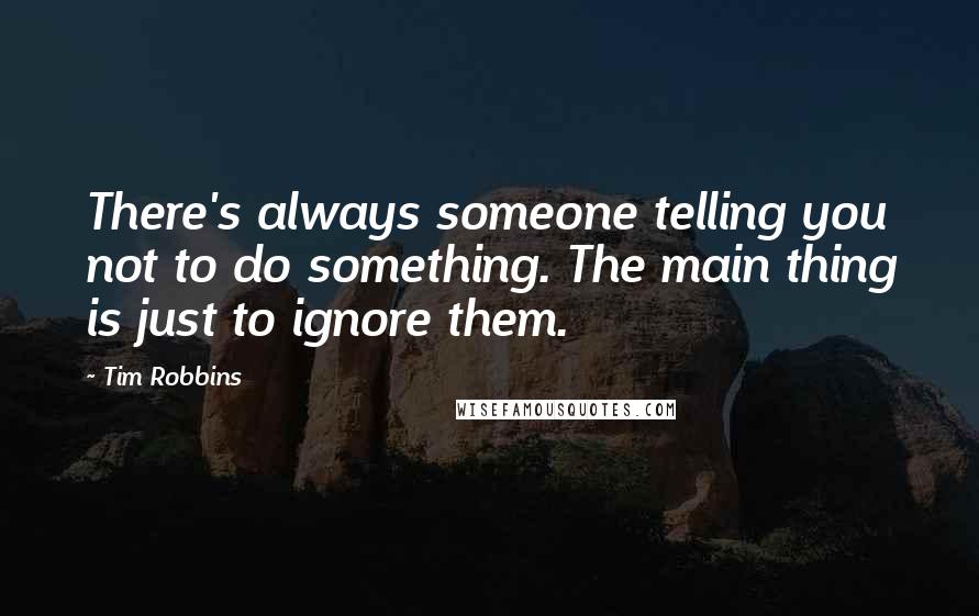 Tim Robbins Quotes: There's always someone telling you not to do something. The main thing is just to ignore them.