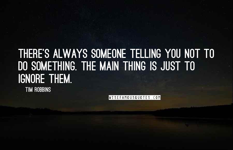 Tim Robbins Quotes: There's always someone telling you not to do something. The main thing is just to ignore them.