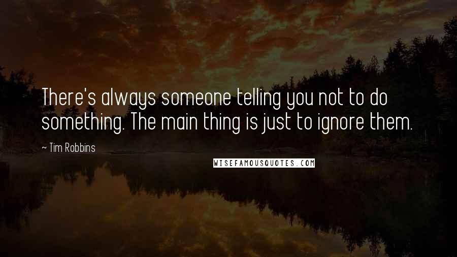 Tim Robbins Quotes: There's always someone telling you not to do something. The main thing is just to ignore them.