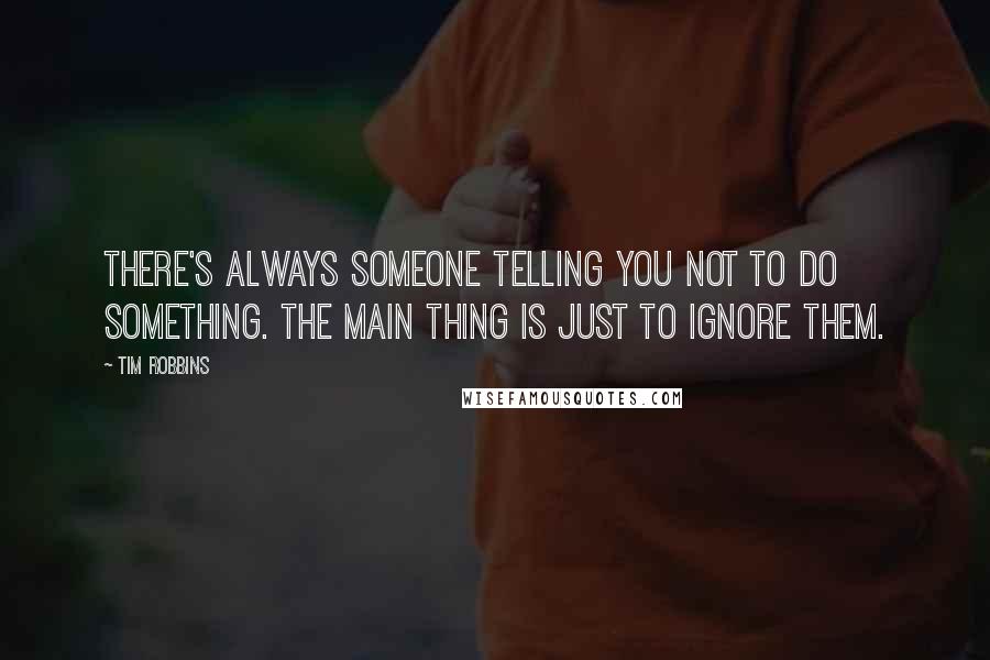 Tim Robbins Quotes: There's always someone telling you not to do something. The main thing is just to ignore them.