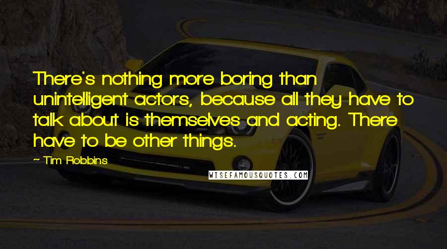 Tim Robbins Quotes: There's nothing more boring than unintelligent actors, because all they have to talk about is themselves and acting. There have to be other things.