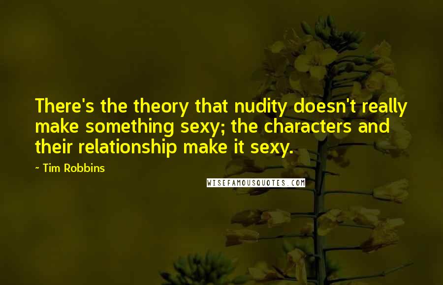 Tim Robbins Quotes: There's the theory that nudity doesn't really make something sexy; the characters and their relationship make it sexy.