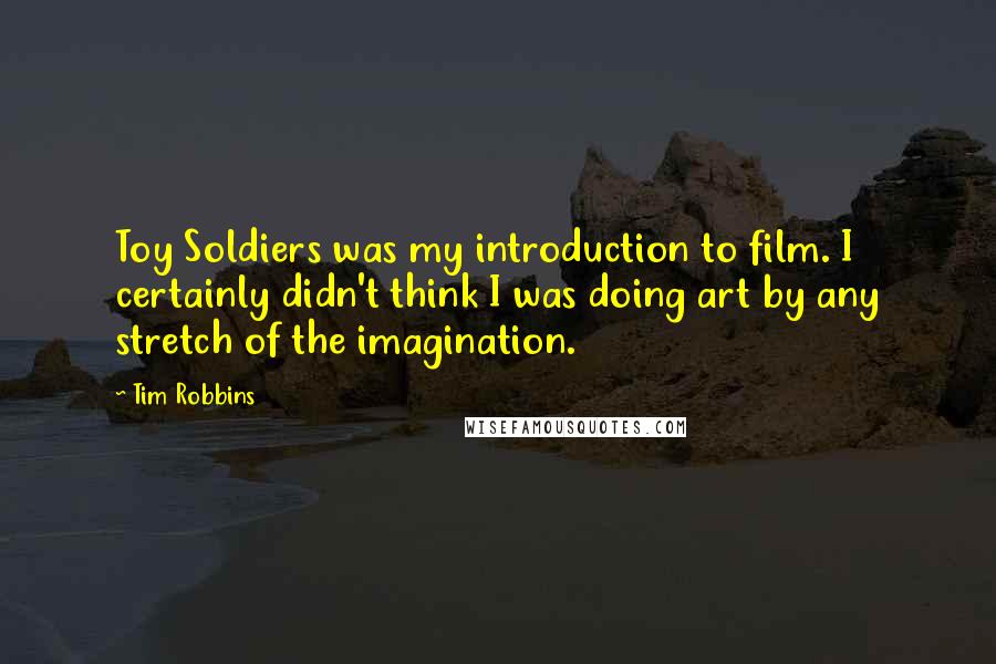 Tim Robbins Quotes: Toy Soldiers was my introduction to film. I certainly didn't think I was doing art by any stretch of the imagination.