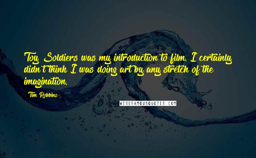 Tim Robbins Quotes: Toy Soldiers was my introduction to film. I certainly didn't think I was doing art by any stretch of the imagination.